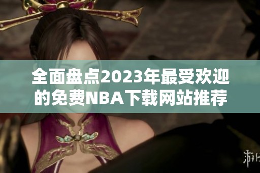 全面盘点2023年最受欢迎的免费NBA下载网站推荐