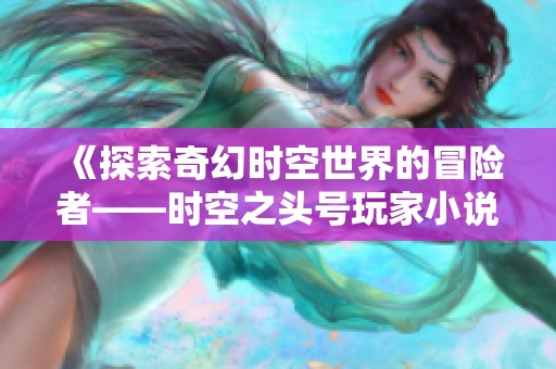 《探索奇幻时空世界的冒险者——时空之头号玩家小说精彩连载》