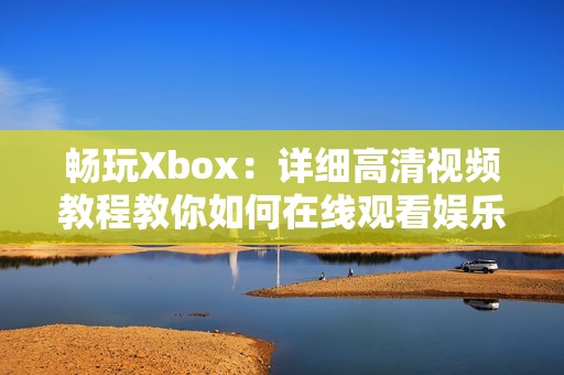 畅玩Xbox：详细高清视频教程教你如何在线观看娱乐内容