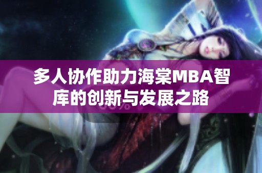 多人协作助力海棠MBA智库的创新与发展之路