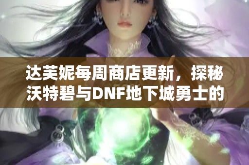 达芙妮每周商店更新，探秘沃特碧与DNF地下城勇士的精彩内容