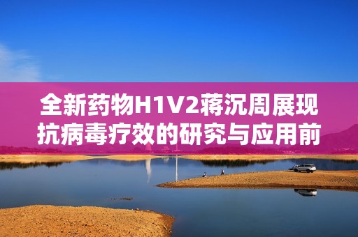 全新药物H1V2蒋沉周展现抗病毒疗效的研究与应用前景