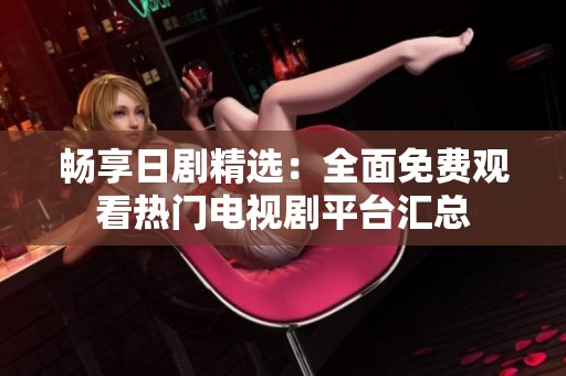 畅享日剧精选：全面免费观看热门电视剧平台汇总