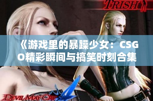 《游戏里的暴躁少女：CSGO精彩瞬间与搞笑时刻合集》