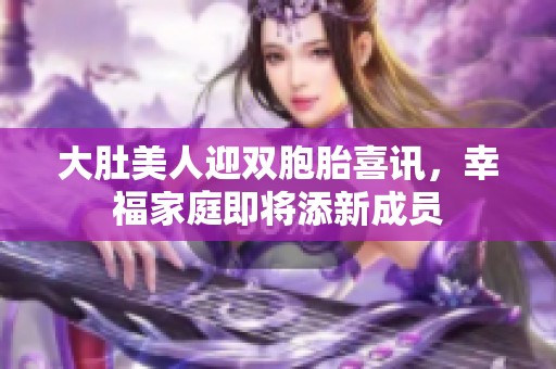 大肚美人迎双胞胎喜讯，幸福家庭即将添新成员