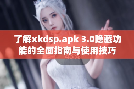 了解xkdsp.apk 3.0隐藏功能的全面指南与使用技巧