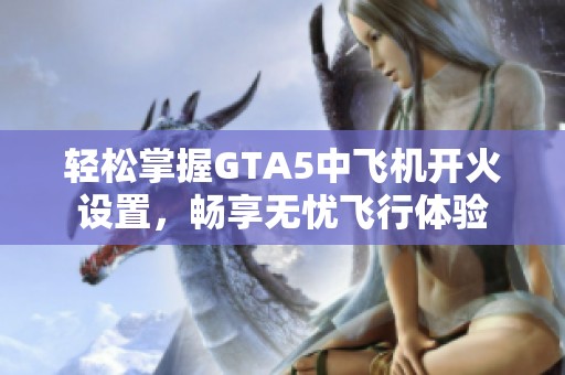 轻松掌握GTA5中飞机开火设置，畅享无忧飞行体验