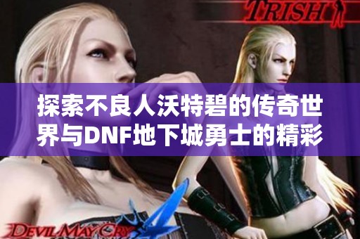 探索不良人沃特碧的传奇世界与DNF地下城勇士的精彩冒险