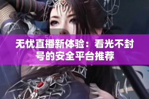 无忧直播新体验：看光不封号的安全平台推荐