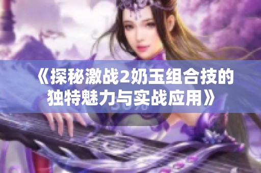 《探秘激战2奶玉组合技的独特魅力与实战应用》