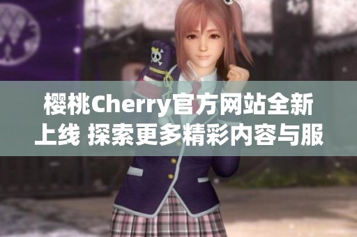 樱桃Cherry官方网站全新上线 探索更多精彩内容与服务