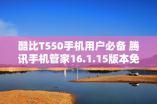 酷比T550手机用户必备 腾讯手机管家16.1.15版本免费下载