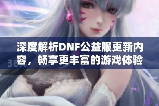 深度解析DNF公益服更新内容，畅享更丰富的游戏体验!