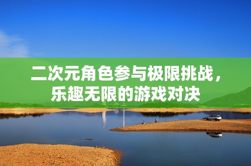 二次元角色参与极限挑战，乐趣无限的游戏对决