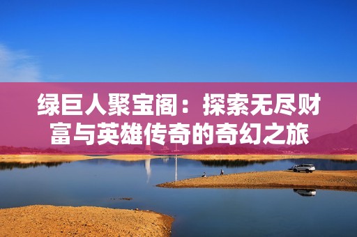 绿巨人聚宝阁：探索无尽财富与英雄传奇的奇幻之旅