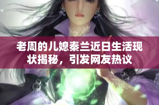 老周的儿媳秦兰近日生活现状揭秘，引发网友热议