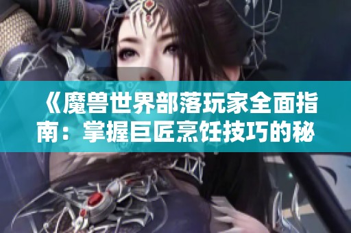 《魔兽世界部落玩家全面指南：掌握巨匠烹饪技巧的秘密》