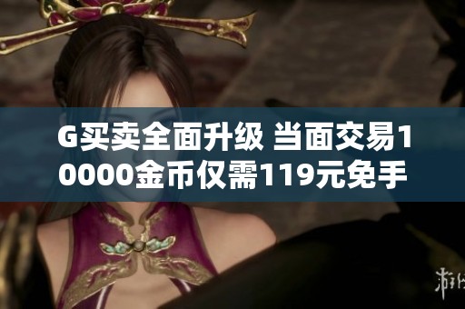 G买卖全面升级 当面交易10000金币仅需119元免手续费