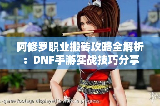 阿修罗职业搬砖攻略全解析：DNF手游实战技巧分享