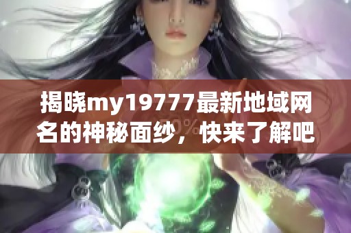 揭晓my19777最新地域网名的神秘面纱，快来了解吧！