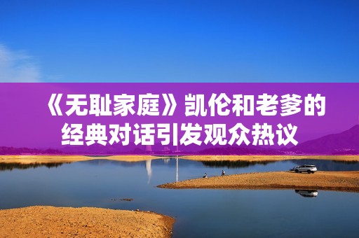 《无耻家庭》凯伦和老爹的经典对话引发观众热议