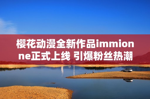 樱花动漫全新作品immionne正式上线 引爆粉丝热潮