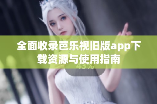 全面收录芭乐视旧版app下载资源与使用指南