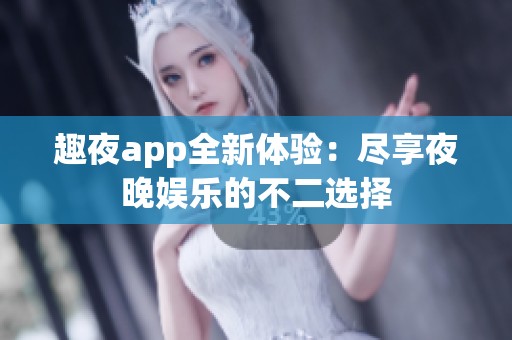 趣夜app全新体验：尽享夜晚娱乐的不二选择