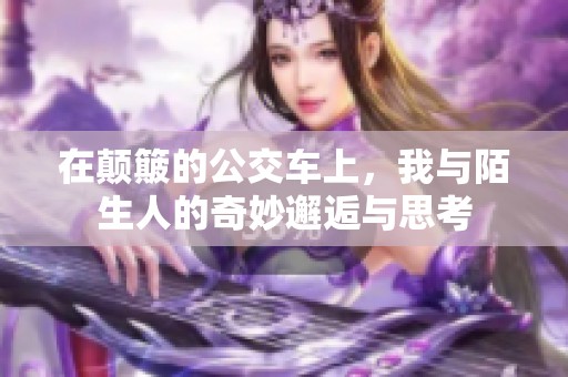 在颠簸的公交车上，我与陌生人的奇妙邂逅与思考