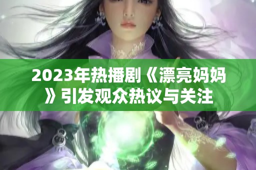 2023年热播剧《漂亮妈妈》引发观众热议与关注