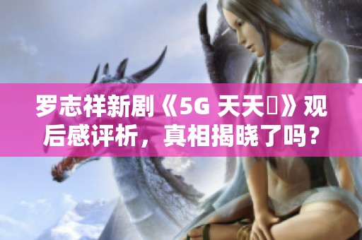 罗志祥新剧《5G 天天奭》观后感评析，真相揭晓了吗？