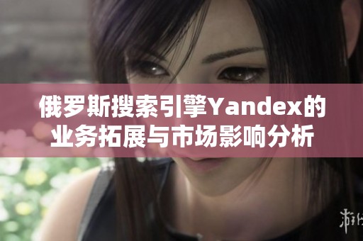 俄罗斯搜索引擎Yandex的业务拓展与市场影响分析