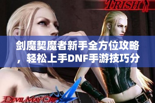 剑魔契魔者新手全方位攻略，轻松上手DNF手游技巧分享