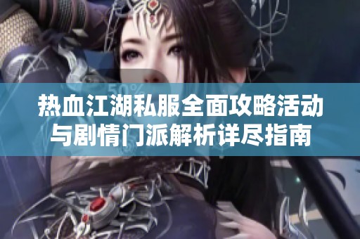 热血江湖私服全面攻略活动与剧情门派解析详尽指南