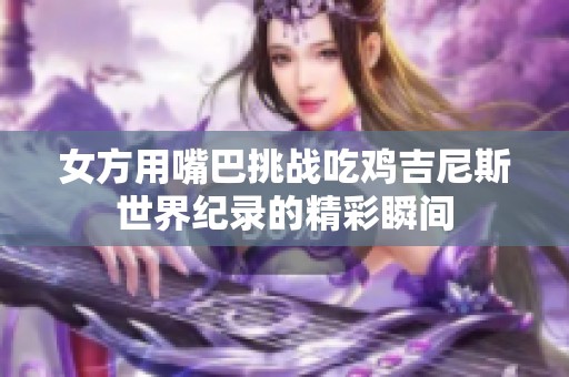 女方用嘴巴挑战吃鸡吉尼斯世界纪录的精彩瞬间