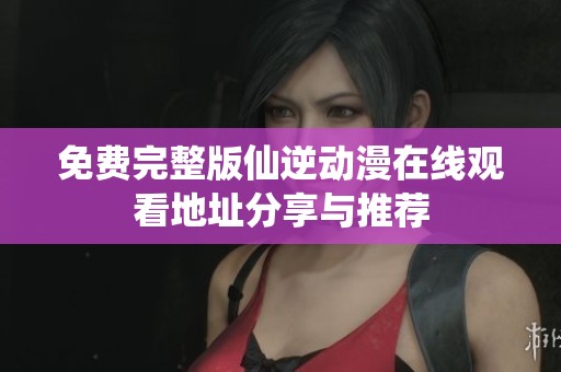 免费完整版仙逆动漫在线观看地址分享与推荐