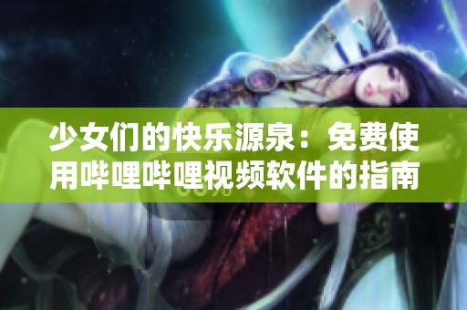 少女们的快乐源泉：免费使用哔哩哔哩视频软件的指南