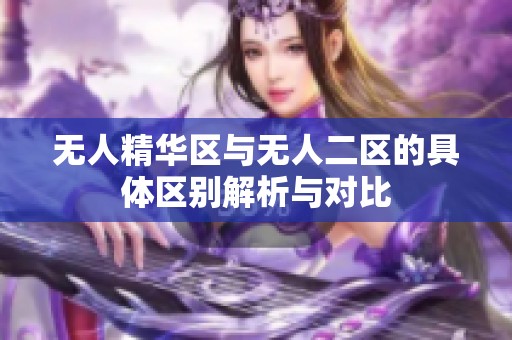 无人精华区与无人二区的具体区别解析与对比