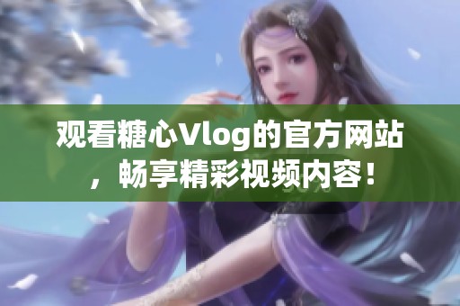 观看糖心Vlog的官方网站，畅享精彩视频内容！