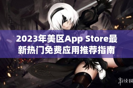 2023年美区App Store最新热门免费应用推荐指南