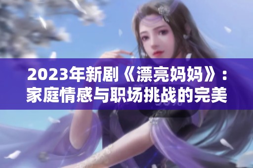 2023年新剧《漂亮妈妈》：家庭情感与职场挑战的完美交融