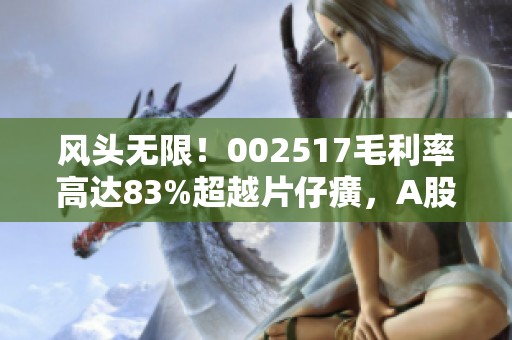 风头无限！002517毛利率高达83%超越片仔癀，A股市场新晋现金奶牛