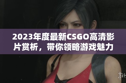 2023年度最新CSGO高清影片赏析，带你领略游戏魅力