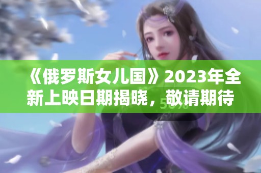 《俄罗斯女儿国》2023年全新上映日期揭晓，敬请期待！