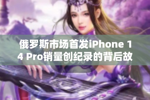 俄罗斯市场首发iPhone 14 Pro销量创纪录的背后故事