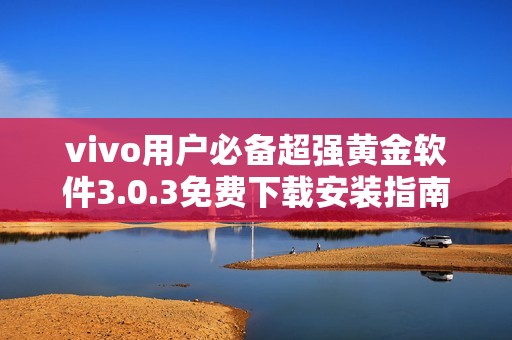 vivo用户必备超强黄金软件3.0.3免费下载安装指南