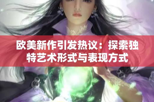 欧美新作引发热议：探索独特艺术形式与表现方式