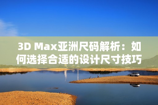 3D Max亚洲尺码解析：如何选择合适的设计尺寸技巧