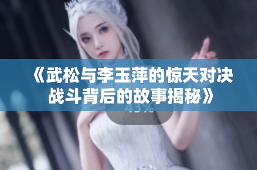 《武松与李玉萍的惊天对决 战斗背后的故事揭秘》