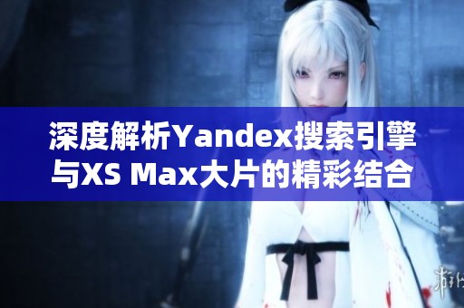 深度解析Yandex搜索引擎与XS Max大片的精彩结合